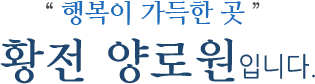 행복이 가득한 곳 황전양로원입니다.